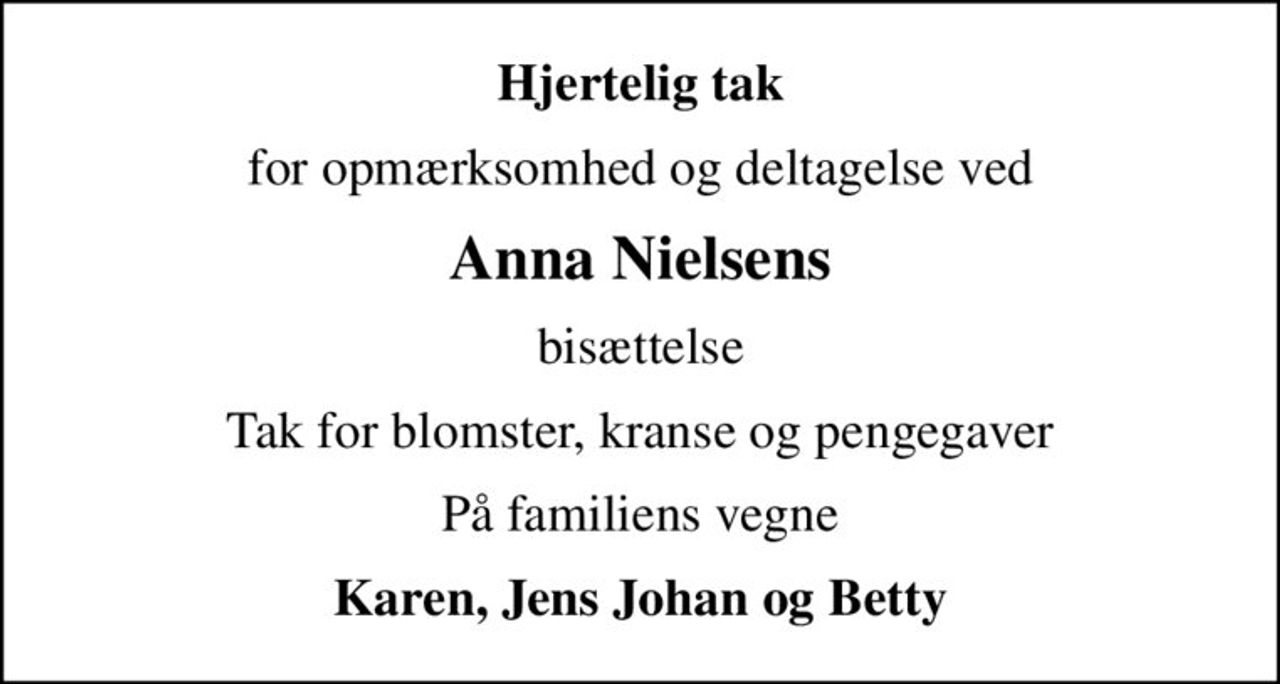 Hjertelig tak
for opmærksomhed og deltagelse ved
Anna Nielsens
bisættelse
Tak for blomster, kranse og pengegaver
På familiens vegne
Karen, Jens Johan og Betty