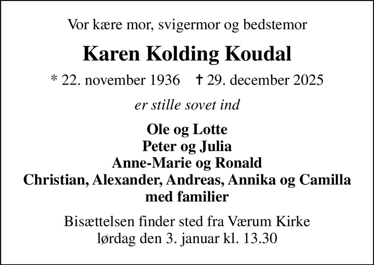 Vor kære mor, svigermor og bedstemor
Karen Kolding Koudal
* 22. november 1936    ✝ 29. december 2025
er stille sovet ind
Ole og Lotte Peter og Julia Anne-Marie og Ronald Christian, Alexander, Andreas, Annika og Camilla med familier
Bisættelsen finder sted fra Værum Kirke  lørdag den 3. januar kl. 13.30