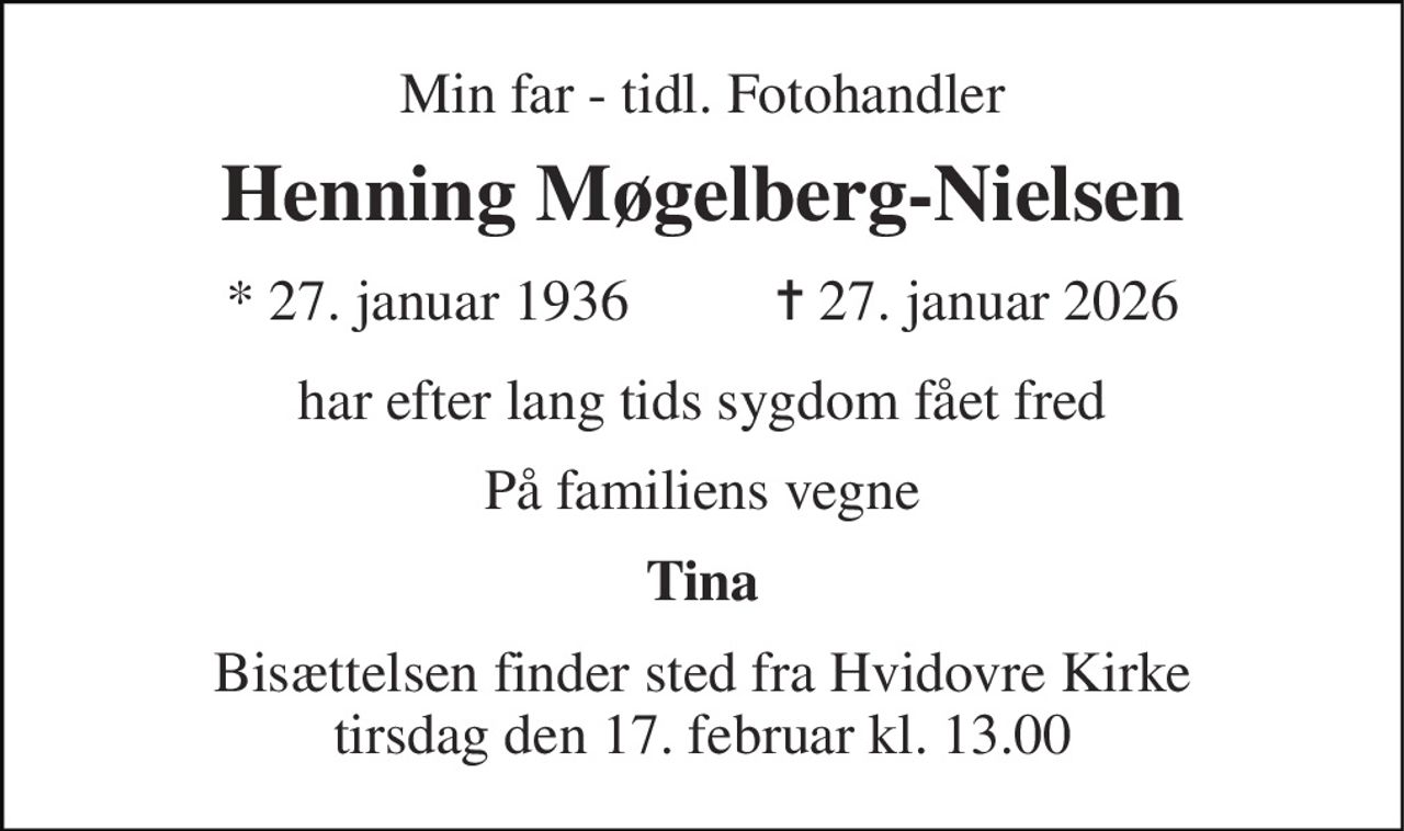 Min far - tidl. Fotohandler 
Henning Møgelberg-Nielsen 
*​ 27. januar 1936 
✝​ 27. januar 2026​ 
har efter lang tids sygdom fået fred 
På familiens vegne 
Tina 
Bisættelsen​ finder sted fra Hvidovre Kirke​ tirsdag den 17. februar​ kl. 13.00