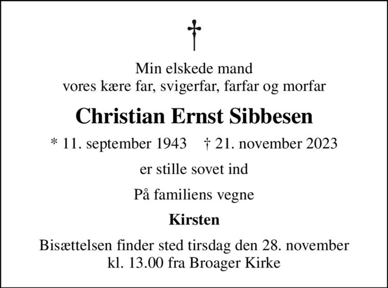 Min elskede mand vores kære far, svigerfar, farfar og morfar
Christian Ernst Sibbesen
* 11. september 1943    ✝ 21. november 2023
er stille sovet ind
På familiens vegne
Kirsten
Bisættelsen finder sted tirsdag den 28. november kl. 13.00 fra Broager Kirke