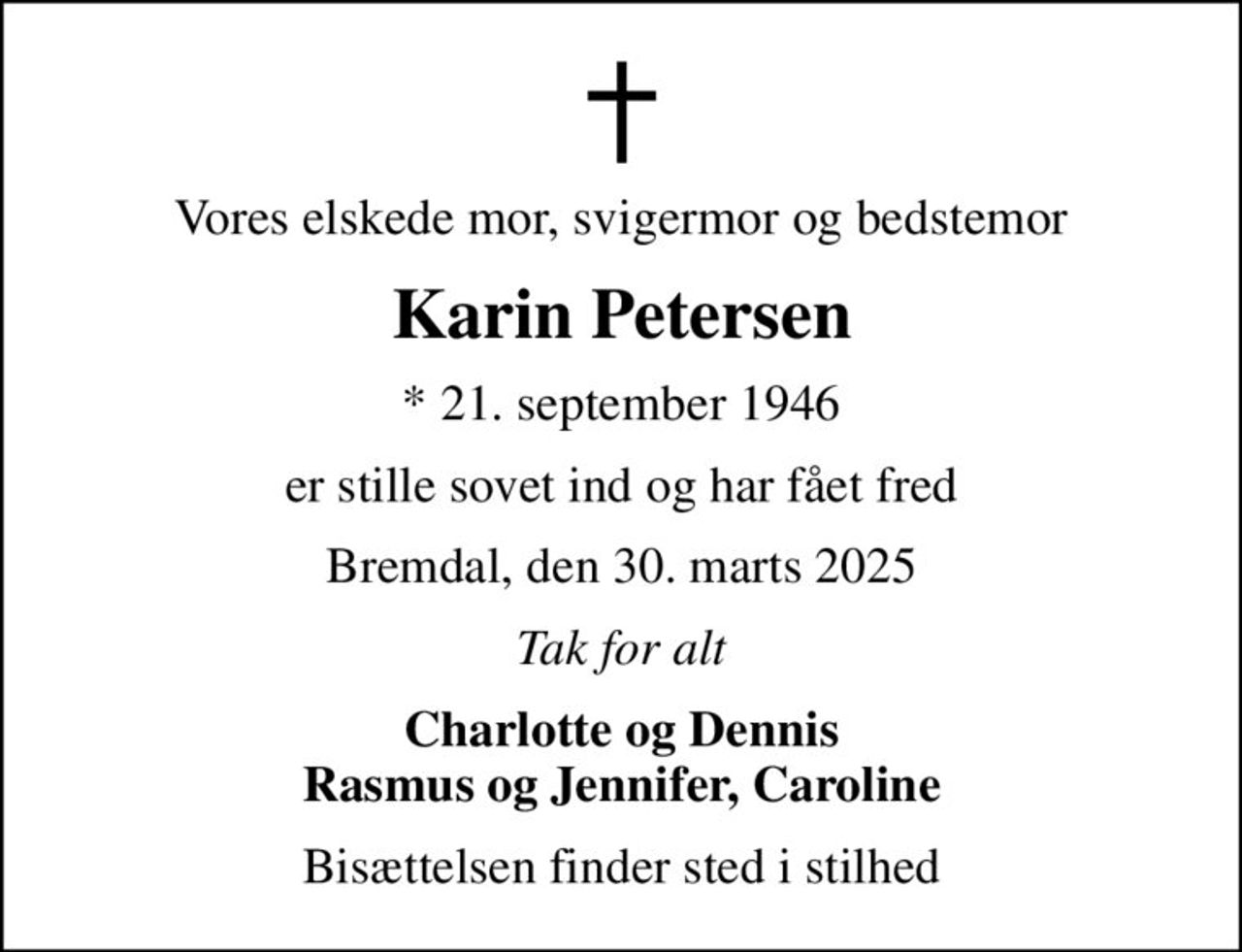 Vores elskede mor, svigermor og bedstemor
Karin Petersen
* 21. september 1946
er stille sovet ind og har fået fred
Bremdal, den 30. marts 2025
Tak for alt
Charlotte og Dennis Rasmus og Jennifer, Caroline
Bisættelsen finder sted i stilhed