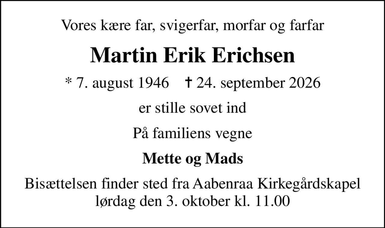 Vores kære far, svigerfar, morfar og farfar
Martin Erik Erichsen
* 7. august 1946    ✝ 24. september 2026
er stille sovet ind
På familiens vegne
Mette og Mads
Bisættelsen finder sted fra Aabenraa Kirkegårdskapel  lørdag den 3. oktober kl. 11.00
