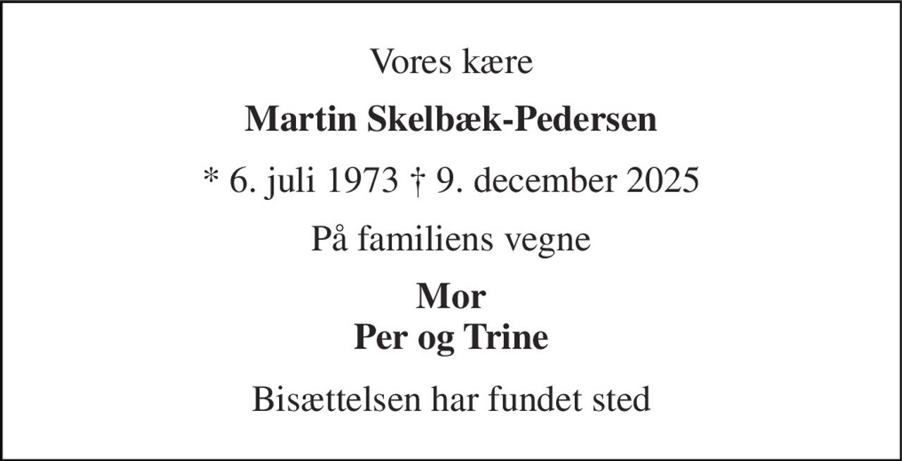 Vores kære 
Martin Skelbæk-Pedersen 
* 6. juli 1973 † 9. december 2025 
På familiens vegne 
Mor Per og Trine 
Bisættelsen har fundet sted