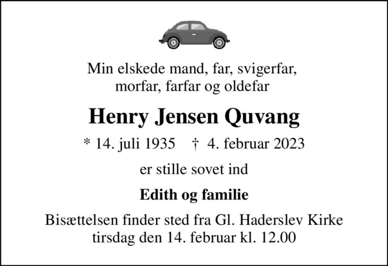 Min elskede mand, far, svigerfar,  morfar, farfar og oldefar 
Henry Jensen Quvang
* 14. juli 1935    ✝ 4. februar 2023
er stille sovet ind
Edith og familie
Bisættelsen finder sted fra Gl. Haderslev Kirke  tirsdag den 14. februar kl. 12.00
