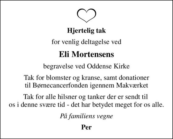 Hjertelig tak
for venlig deltagelse ved
Eli Mortensens
begravelse ved Oddense Kirke
Tak for blomster og kranse, samt donationer til Børnecancerfonden igennem Makværket
Tak for alle hilsner og tanker der er sendt til  os i denne svære tid - det har betydet meget for os alle.
På familiens vegne
Per