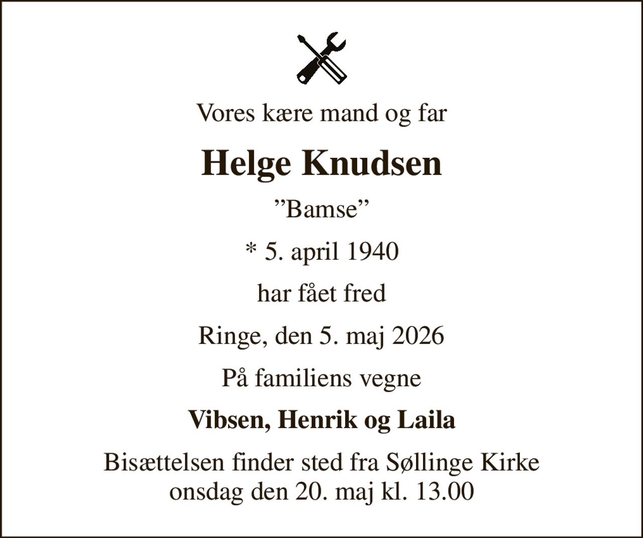 Vores kære mand og far
Helge Knudsen
Bamse
* 5. april 1940
har fået fred
Ringe, den 5. maj 2026
På familiens vegne
Vibsen, Henrik og Laila
Bisættelsen finder sted fra Søllinge Kirke  onsdag den 20. maj kl. 13.00