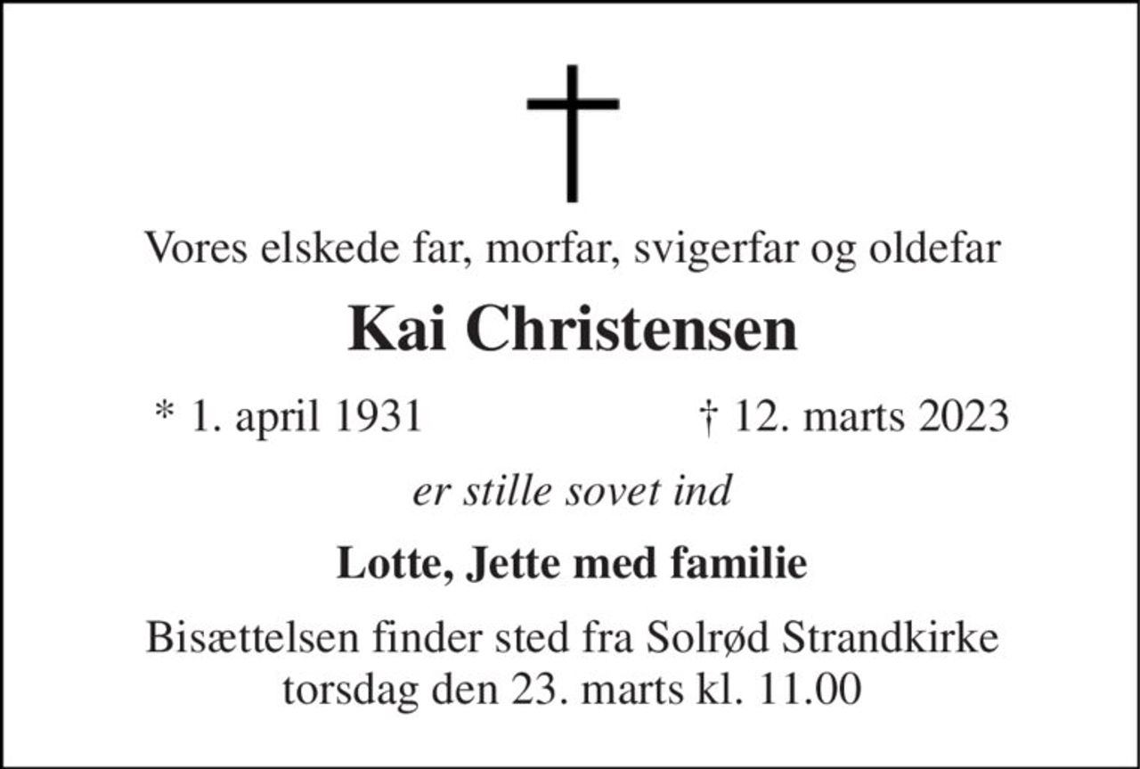 Vores elskede far, morfar, svigerfar og oldefar 
Kai Christensen 
*​ 1. april 1931 
✝​ 12. marts 2023​ 
er stille sovet ind 
Lotte, Jette med familie 
Bisættelsen​ finder sted fra Solrød Strandkirke​ torsdag den 23. marts​ kl. 11.00