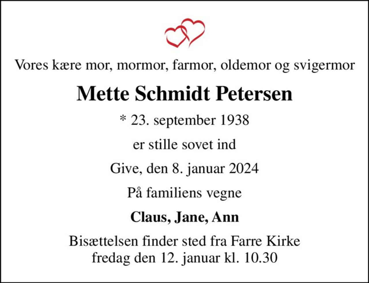 Vores kære mor, mormor, farmor, oldemor og svigermor
Mette Schmidt Petersen
* 23. september 1938
er stille sovet ind
Give, den 8. januar 2024
På familiens vegne
Claus, Jane, Ann
Bisættelsen finder sted fra Farre Kirke  fredag den 12. januar kl. 10.30