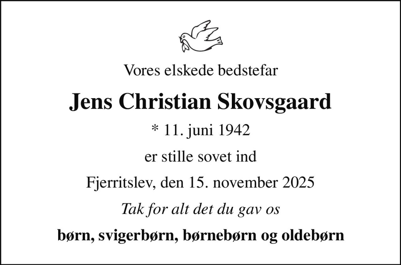 Vores elskede bedstefar
Jens Christian Skovsgaard
* 11. juni 1942
er stille sovet ind
Fjerritslev, den 15. november 2025
Tak for alt det du gav os
børn, svigerbørn, børnebørn og oldebørn