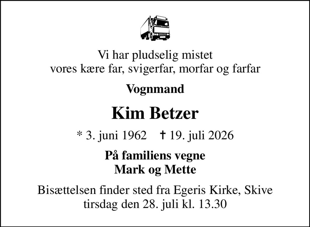 Vi har pludselig mistet vores kære far, svigerfar, morfar og farfar
Vognmand
Kim Betzer
* 3. juni 1962    ✝ 19. juli 2026
På familiens vegne Mark og Mette
Bisættelsen finder sted fra Egeris Kirke, Skive  tirsdag den 28. juli kl. 13.30