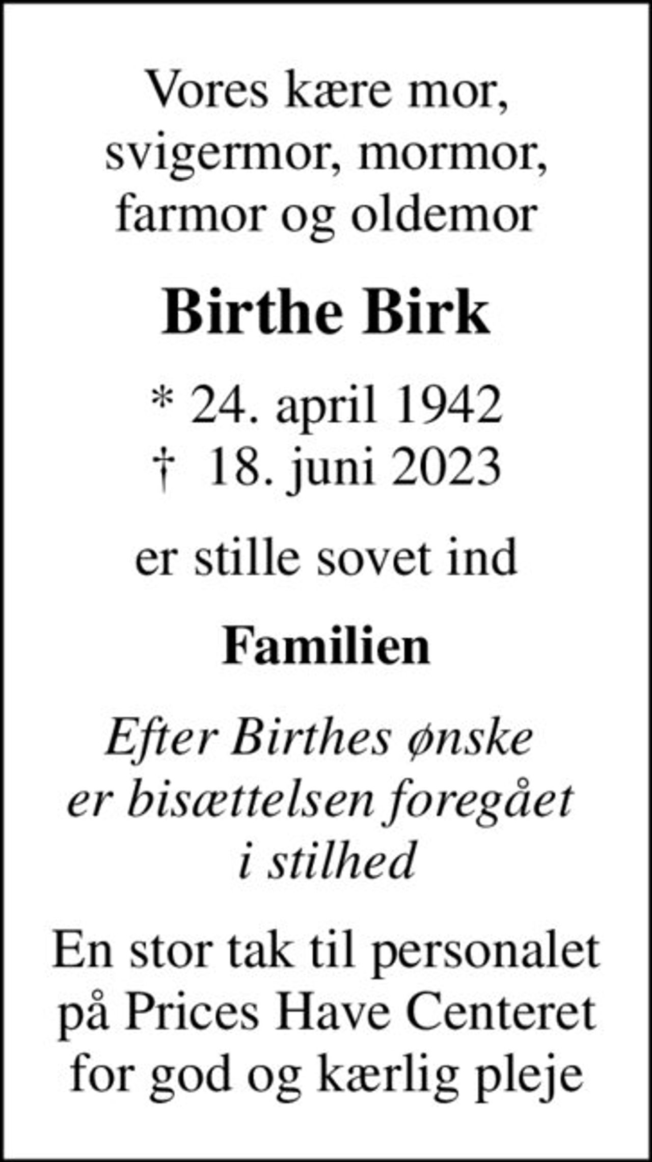 Vores kære mor, svigermor, mormor, farmor og oldemor
Birthe Birk
* 24. april 1942
						✝ 18. juni 2023
er stille sovet ind
Familien
Efter Birthes ønske  er bisættelsen foregået  i stilhed
En stor tak til personalet på Prices Have Centeret for god og kærlig pleje