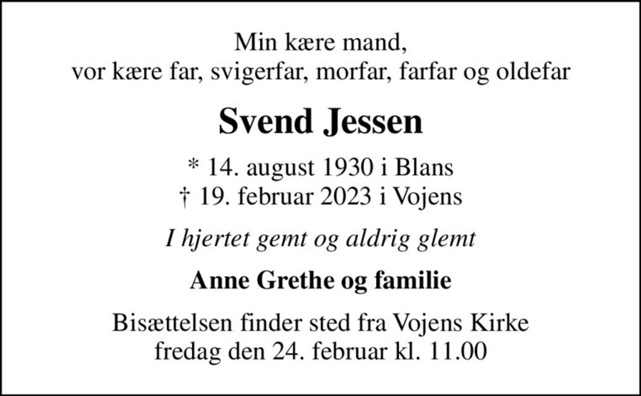 Min kære mand, vor kære far, svigerfar, morfar, farfar og oldefar
Svend Jessen
* 14. august 1930 i Blans
						✝ 19. februar 2023 i Vojens
I hjertet gemt og aldrig glemt
Anne Grethe og familie
Bisættelsen finder sted fra Vojens Kirke  fredag den 24. februar kl. 11.00