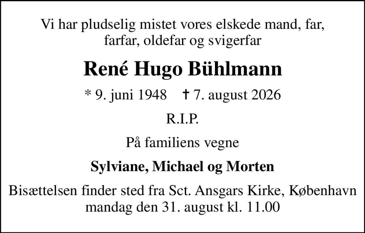 Vi har pludselig mistet vores elskede mand, far, farfar, oldefar og svigerfar
René Hugo Bühlmann
* 9. juni 1948    ✝ 7. august 2026
R.I.P.
På familiens vegne
Sylviane, Michael og Morten
Bisættelsen finder sted fra Sct. Ansgars Kirke, København  mandag den 31. august kl. 11.00