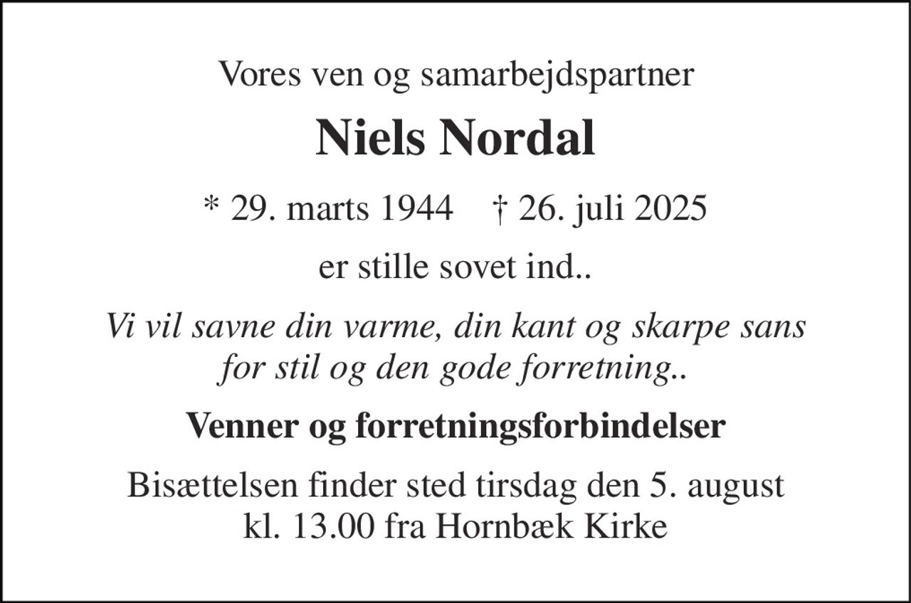 Vores ven og samarbejdspartner 
Niels Nordal 
* 29. marts 1944    † 26. juli 2025 
er stille sovet ind.. 
Vi vil savne din varme, din kant og skarpe sans for stil og den gode forretning.. 
Venner og forretningsforbindelser 
Bisættelsen finder sted tirsdag den 5. august kl. 13.00 fra Hornbæk Kirke