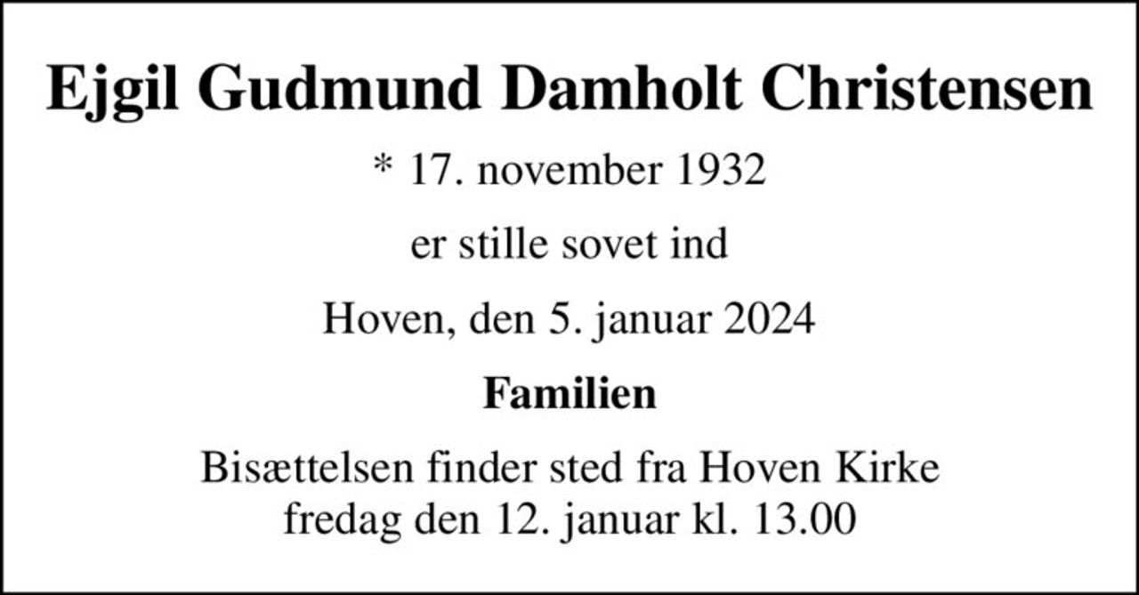 Ejgil Gudmund Damholt Christensen
* 17. november 1932
er stille sovet ind
Hoven, den 5. januar 2024
Familien
Bisættelsen finder sted fra Hoven Kirke  fredag den 12. januar kl. 13.00
