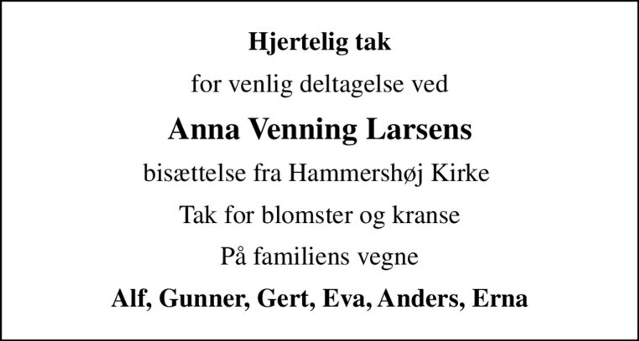 Hjertelig tak
for venlig deltagelse ved
Anna Venning Larsens
bisættelse fra Hammershøj Kirke 
Tak for blomster og kranse
På familiens vegne
Alf, Gunner, Gert, Eva, Anders, Erna