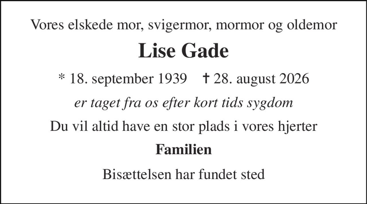 Vores elskede mor, svigermor, mormor og oldemor 
Lise Gade 
*​ 18. september 1939​    ✝​ 28. august 2026 
er taget fra os efter kort tids sygdom 
Du vil altid have en stor plads i vores hjerter 
Familien 
Bisættelsen har fundet sted
