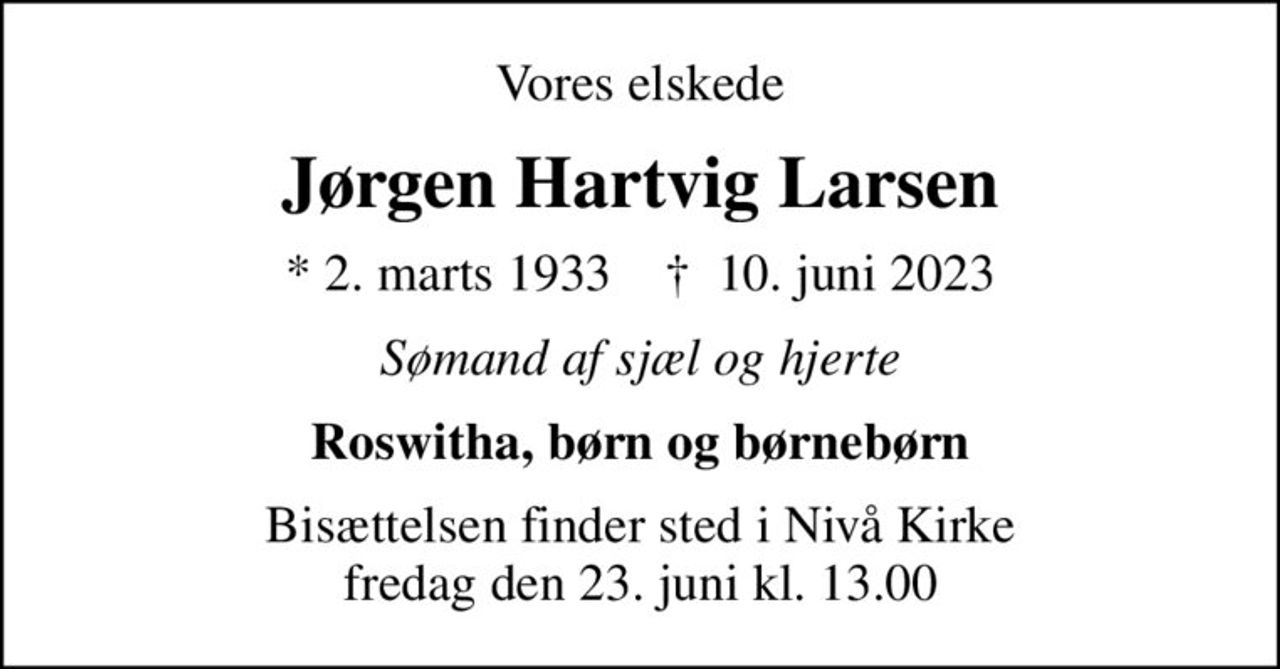 Vores elskede
Jørgen Hartvig Larsen
* 2. marts 1933    ✝ 10. juni 2023
Sømand af sjæl og hjerte
Roswitha, børn og børnebørn
Bisættelsen finder sted i Nivå Kirke  fredag den 23. juni kl. 13.00