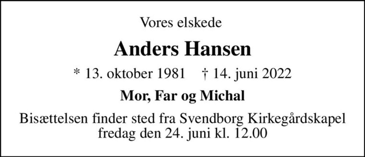 Vores elskede 
Anders Hansen
* 13. oktober 1981    ✝ 14. juni 2022
Mor, Far og Michal
Bisættelsen finder sted fra Svendborg Kirkegårdskapel  fredag den 24. juni kl. 12.00