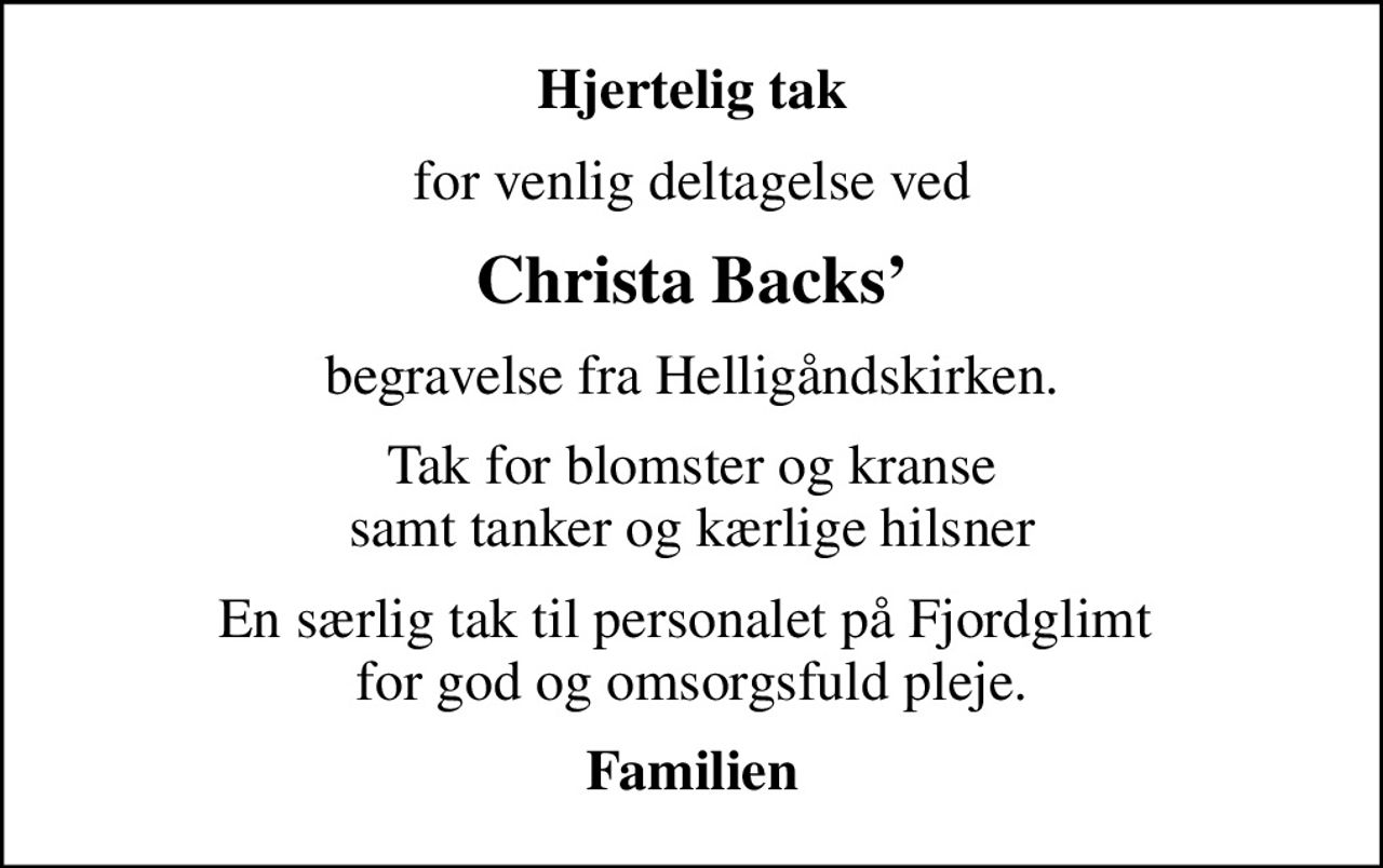 Hjertelig tak
for venlig deltagelse ved
Christa Backs
begravelse fra Helligåndskirken.
Tak for blomster og kranse samt tanker og kærlige hilsner
En særlig tak til personalet på Fjordglimt  for god og omsorgsfuld pleje.
Familien