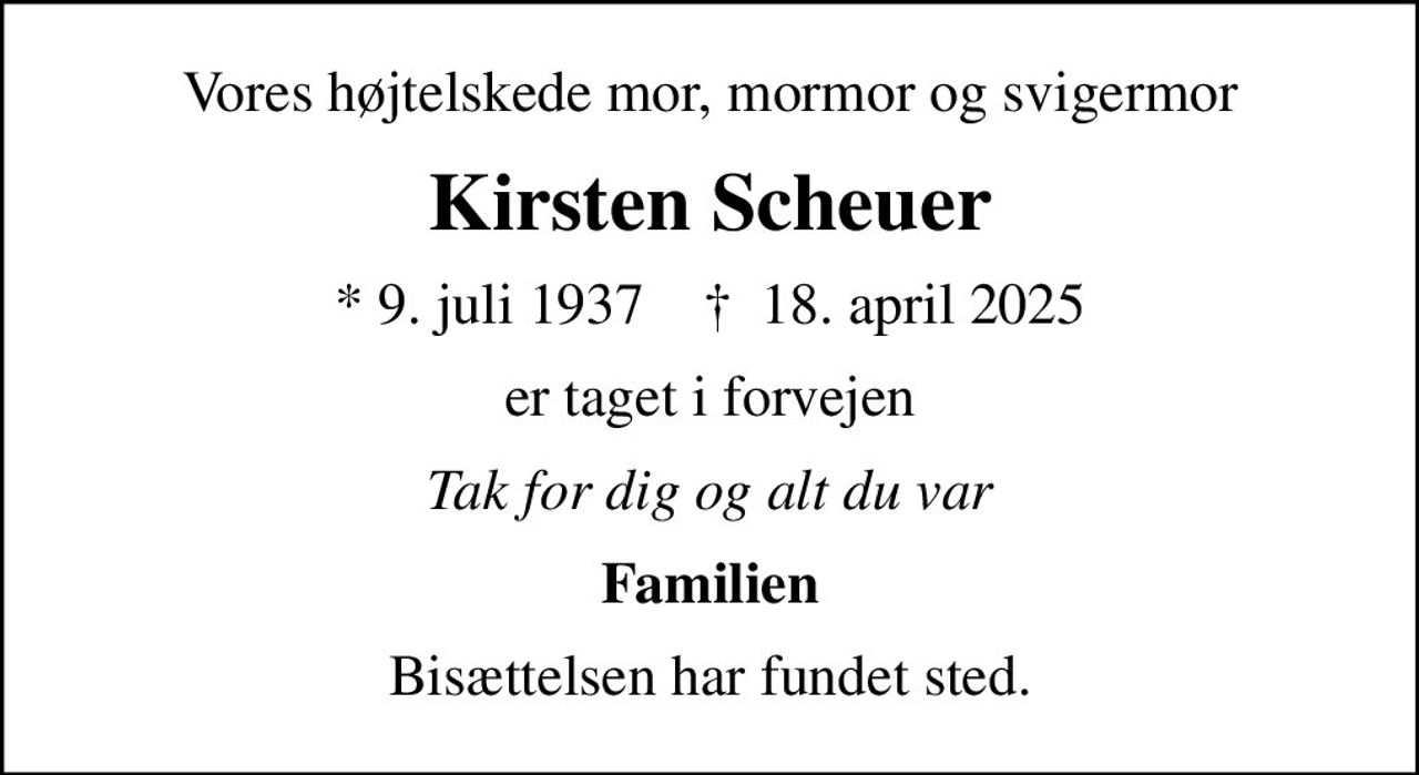 Vores højtelskede mor, mormor og svigermor
Kirsten Scheuer
* 9. juli 1937    ✝ 18. april 2025
er taget i forvejen
Tak for dig og alt du var
Familien
Bisættelsen har fundet sted.