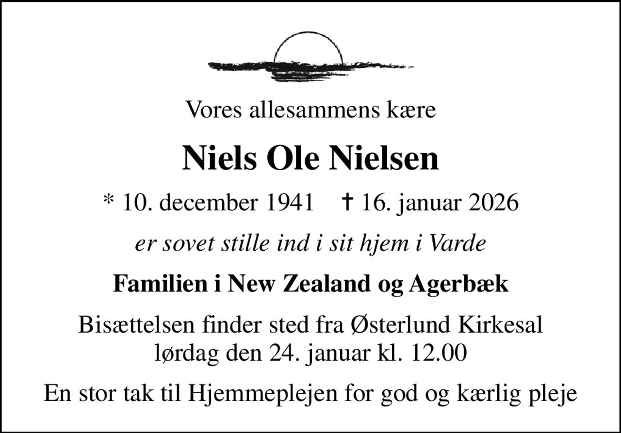 Vores allesammens kære
Niels Ole Nielsen
* 10. december 1941    ✝ 16. januar 2026
er sovet stille ind i sit hjem i Varde
Familien i New Zealand og Agerbæk
Bisættelsen finder sted fra Østerlund Kirkesal  lørdag den 24. januar kl. 12.00 
En stor tak til Hjemmeplejen for god og kærlig pleje