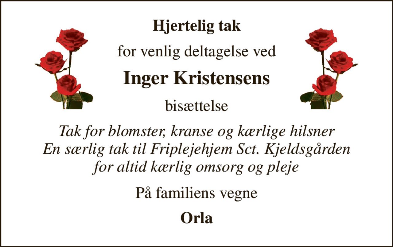 Hjertelig tak 
for venlig deltagelse ved 
Inger Kristensens 
bisættelse 
Tak for blomster, kranse og kærlige hilsner En særlig tak til Friplejehjem Sct. Kjeldsgården for altid kærlig omsorg og pleje 
På familiens vegne 
Orla