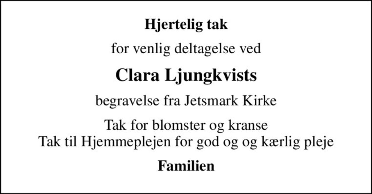 Hjertelig tak
for venlig deltagelse ved
Clara Ljungkvists
begravelse fra Jetsmark Kirke
Tak for blomster og kranse Tak til Hjemmeplejen for god og og kærlig pleje
Familien