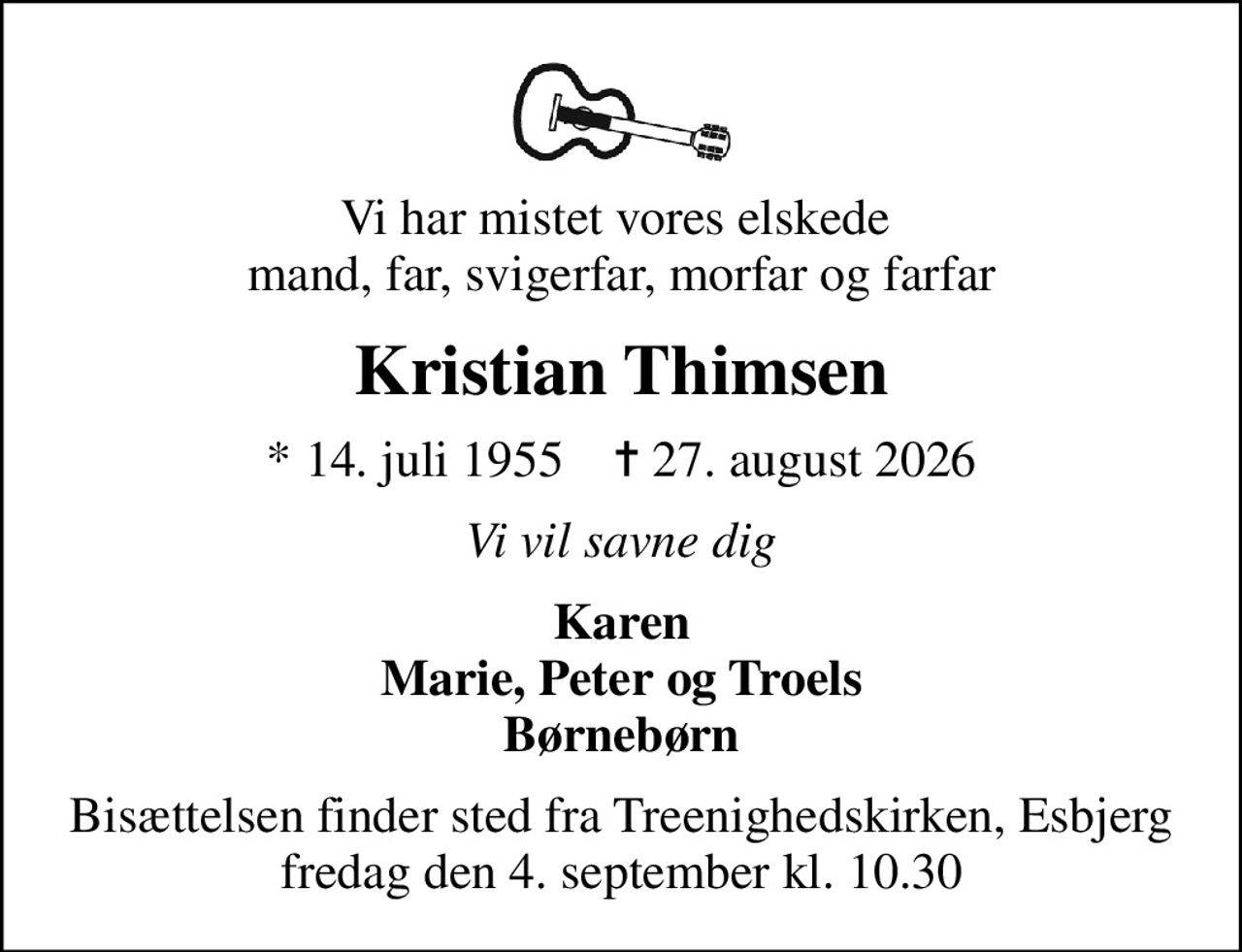 Vi har mistet vores elskede  mand, far, svigerfar, morfar og farfar
Kristian Thimsen
* 14. juli 1955    ✝ 27. august 2026
Vi vil savne dig
Karen Marie, Peter og Troels Børnebørn
Bisættelsen finder sted fra Treenighedskirken, Esbjerg  fredag den 4. september kl. 10.30