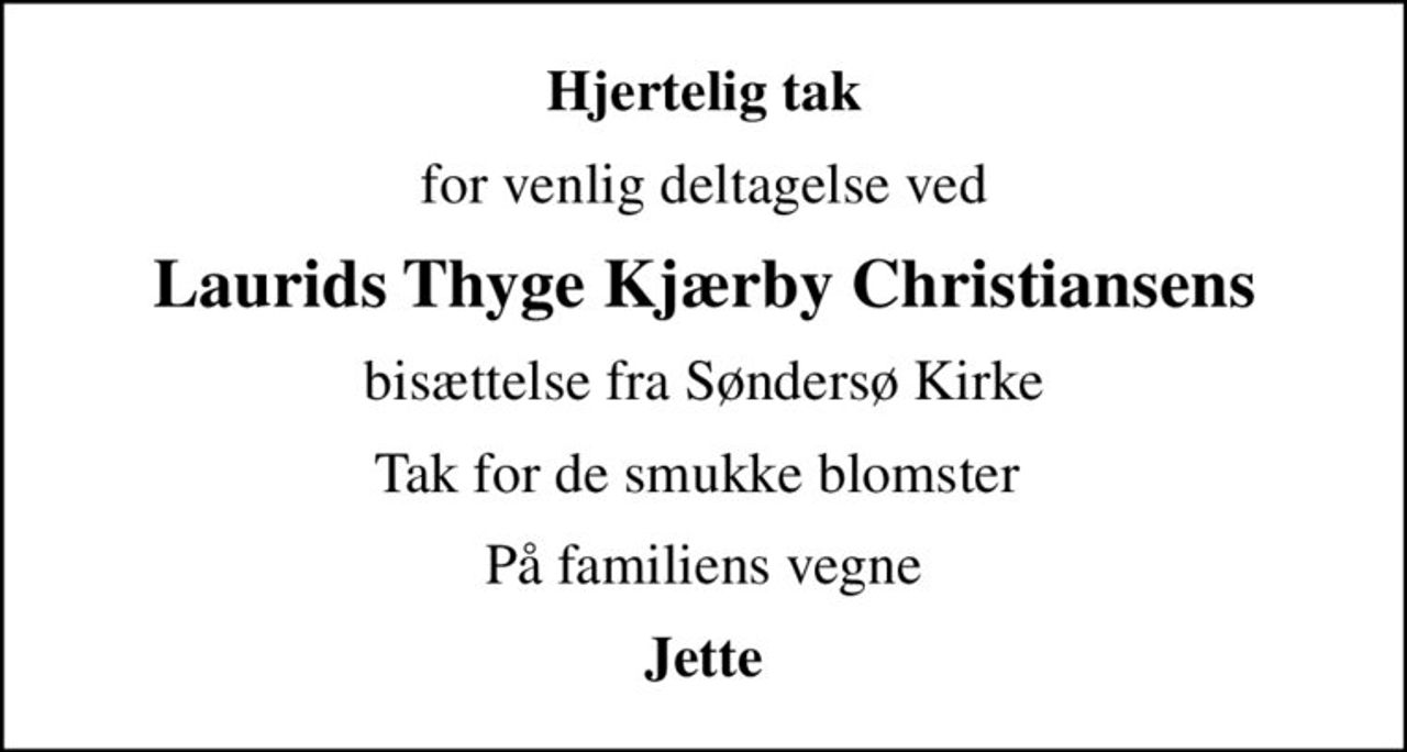 Hjertelig tak
for venlig deltagelse ved
Laurids Thyge Kjærby Christiansens
bisættelse fra Søndersø Kirke
Tak for de smukke blomster 
På familiens vegne
Jette