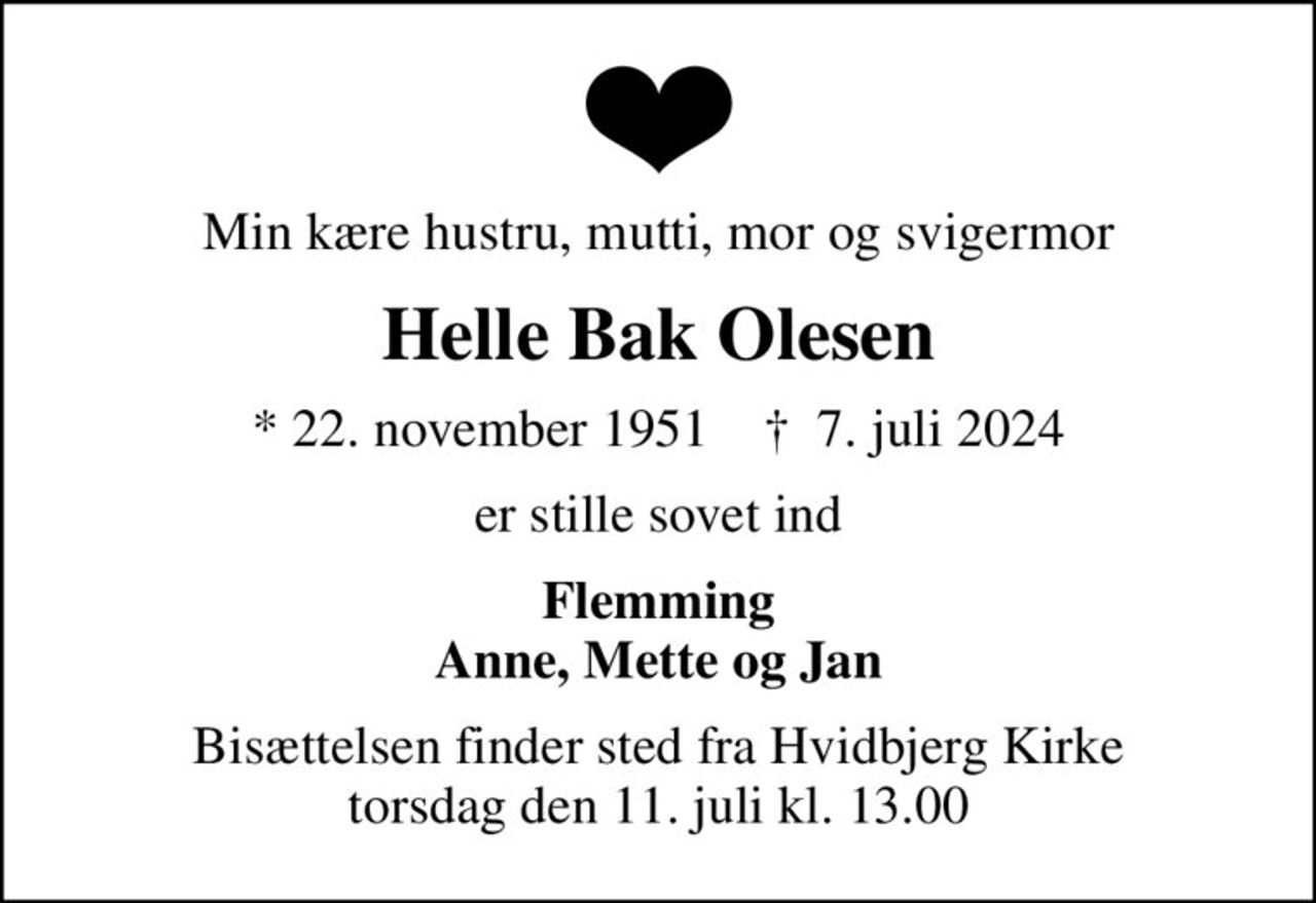 Min kære hustru, mutti, mor og svigermor
Helle Bak Olesen
* 22. november 1951    ✝ 7. juli 2024
er stille sovet ind
Flemming Anne, Mette og Jan
Bisættelsen finder sted fra Hvidbjerg Kirke  torsdag den 11. juli kl. 13.00