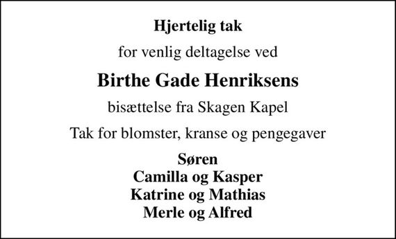 Hjertelig tak
for venlig deltagelse ved
Birthe Gade Henriksens
bisættelse fra Skagen Kapel
Tak for blomster, kranse og pengegaver
Søren Camilla og Kasper Katrine og Mathias Merle og Alfred