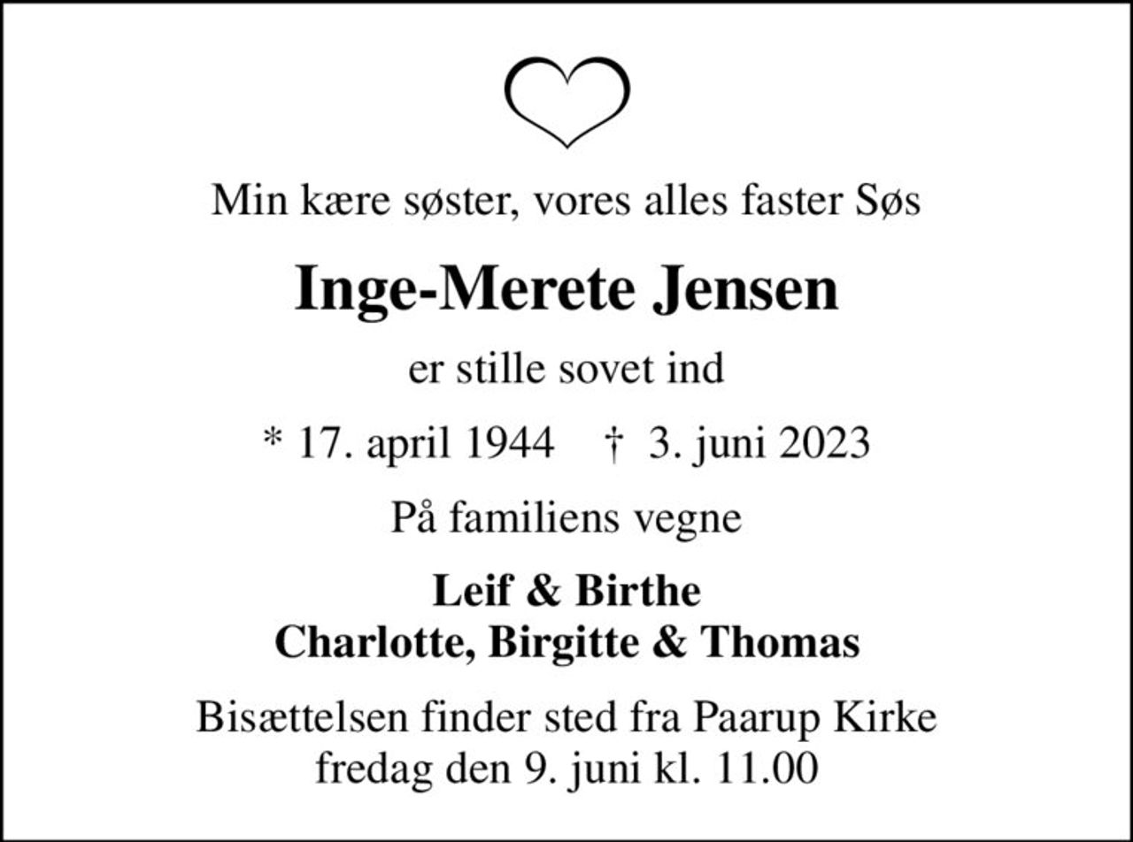 Min kære søster, vores alles faster Søs
Inge-Merete Jensen
er stille sovet ind
* 17. april 1944    ✝ 3. juni 2023
På familiens vegne
Leif & Birthe Charlotte, Birgitte & Thomas
Bisættelsen finder sted fra Paarup Kirke  fredag den 9. juni kl. 11.00