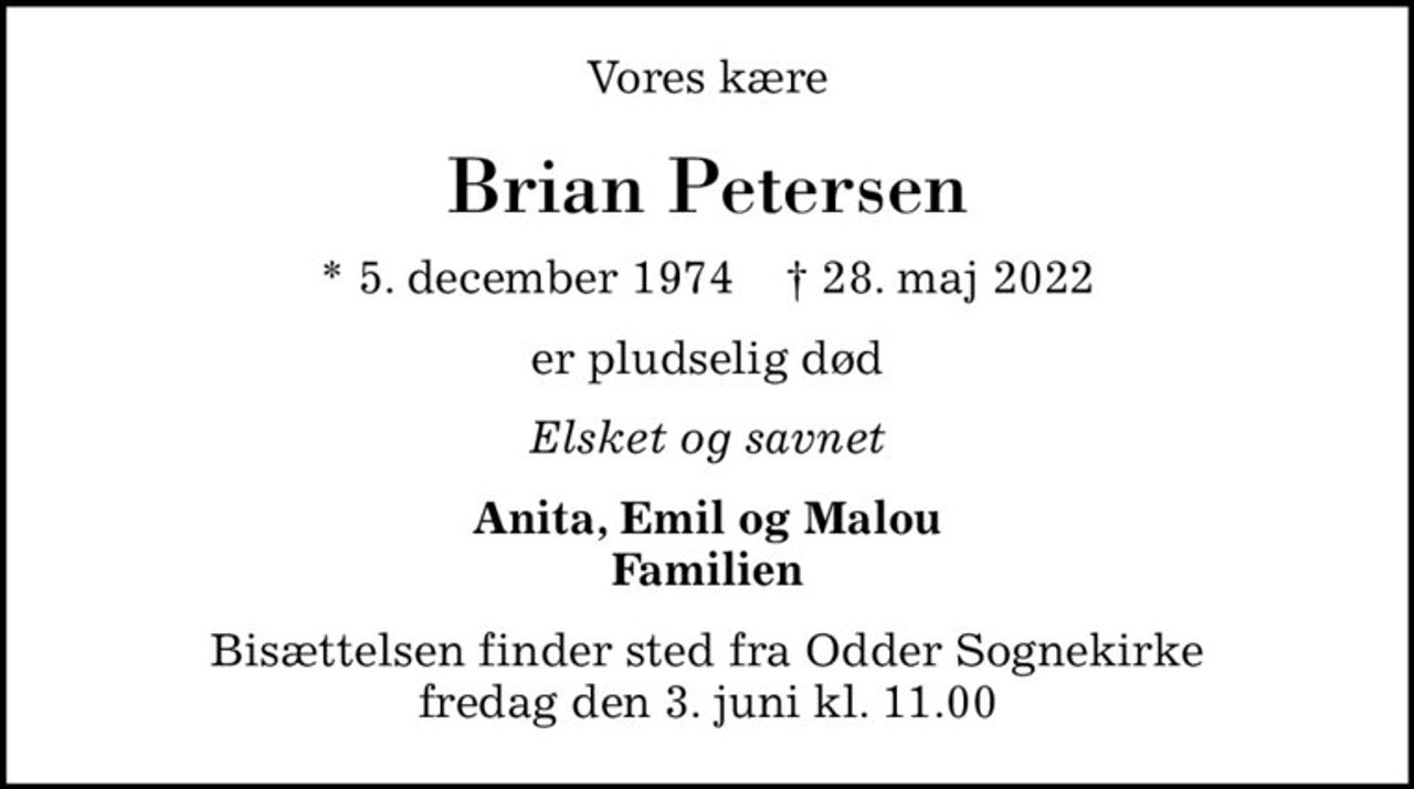 Vores kære
Brian Petersen
* 5. december 1974    ✝ 28. maj 2022
er pludselig død
Elsket og savnet
Anita, Emil og Malou Familien
Bisættelsen finder sted fra Odder Sognekirke  fredag den 3. juni kl. 11.00