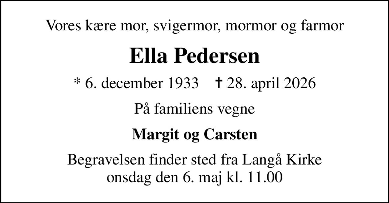 Vores kære mor, svigermor, mormor og farmor
Ella Pedersen
* 6. december 1933    ✝ 28. april 2026
På familiens vegne
Margit og Carsten
Begravelsen finder sted fra Langå Kirke  onsdag den 6. maj kl. 11.00