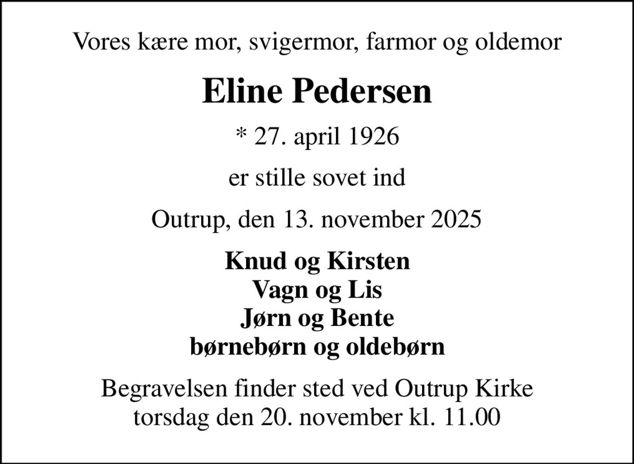 Vores kære mor, svigermor, farmor og oldemor
Eline Pedersen
* 27. april 1926
er stille sovet ind
Outrup, den 13. november 2025
Knud og Kirsten Vagn og Lis Jørn og Bente børnebørn og oldebørn
Begravelsen finder sted ved Outrup Kirke  torsdag den 20. november kl. 11.00