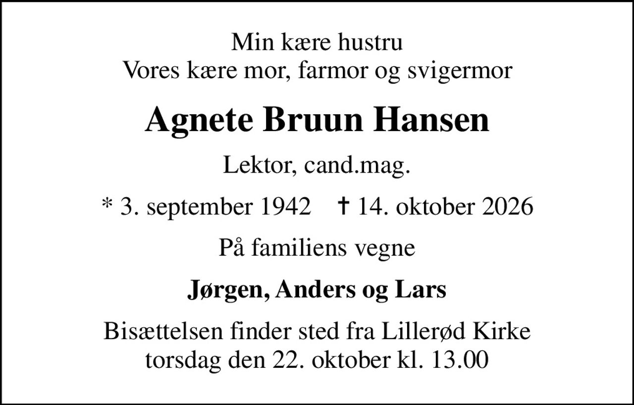Min kære hustru Vores kære mor, farmor og svigermor
Agnete Bruun Hansen
Lektor, cand.mag.
* 3. september 1942    ✝ 14. oktober 2026
På familiens vegne
Jørgen, Anders og Lars
Bisættelsen finder sted fra Lillerød Kirke  torsdag den 22. oktober kl. 13.00