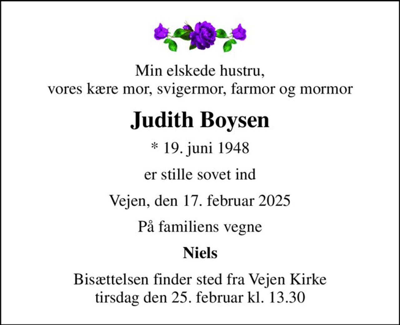 Min elskede hustru, vores kære mor, svigermor, farmor og mormor
Judith Boysen
* 19. juni 1948
er stille sovet ind
Vejen, den 17. februar 2025
På familiens vegne
Niels
Bisættelsen finder sted fra Vejen Kirke  tirsdag den 25. februar kl. 13.30