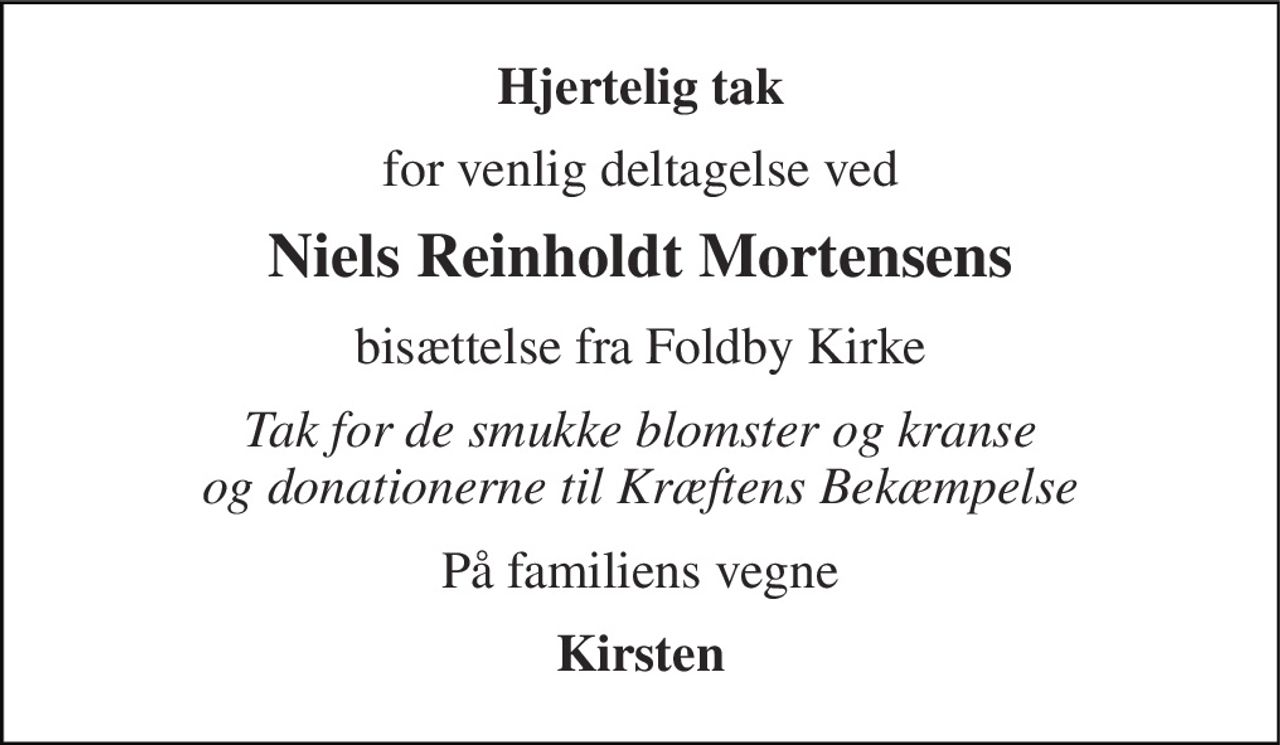 Hjertelig tak 
for venlig deltagelse ved 
Niels Reinholdt Mortensens 
bisættelse fra Foldby Kirke 
Tak for de smukke blomster og kranse og donationerne til Kræftens Bekæmpelse 
På familiens vegne 
Kirsten