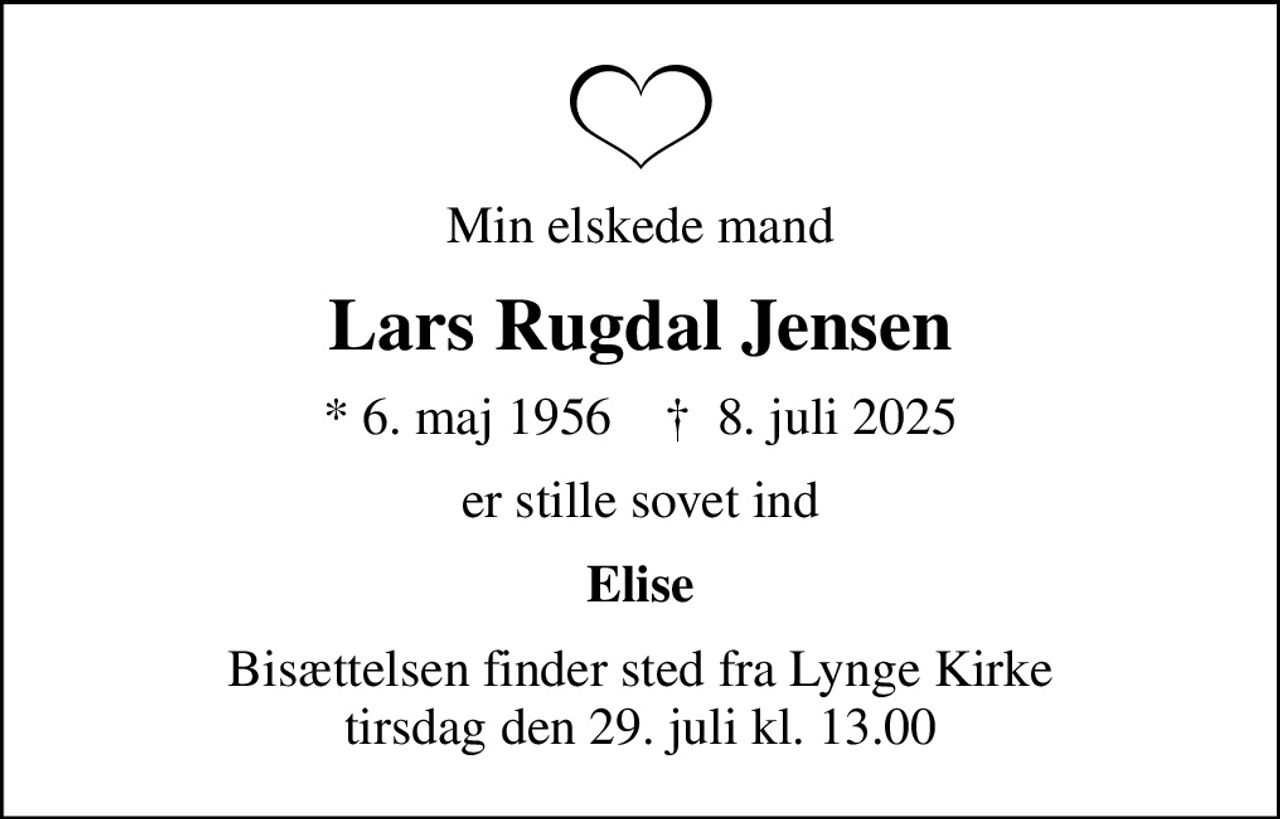 Min elskede mand
Lars Rugdal Jensen
* 6. maj 1956    ✝ 8. juli 2025
er stille sovet ind
Elise
Bisættelsen finder sted fra Lynge Kirke  tirsdag den 29. juli kl. 13.00