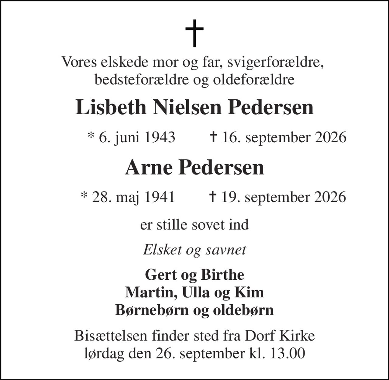 Vores elskede mor og far, svigerforældre,  bedsteforældre og oldeforældre 
Lisbeth Nielsen Pedersen 
*​ 6. juni 1943​ 
✝​ 16. september 2026​ 
Arne Pedersen 
*​ 28. maj 1941 
✝​ 19. september 2026 
er stille sovet ind 
Elsket og savnet 
Gert og Birthe Martin, Ulla og Kim Børnebørn og oldebørn 
Bisættelsen​ finder sted fra Dorf Kirke​ lørdag den 26. september​ kl. 13.00