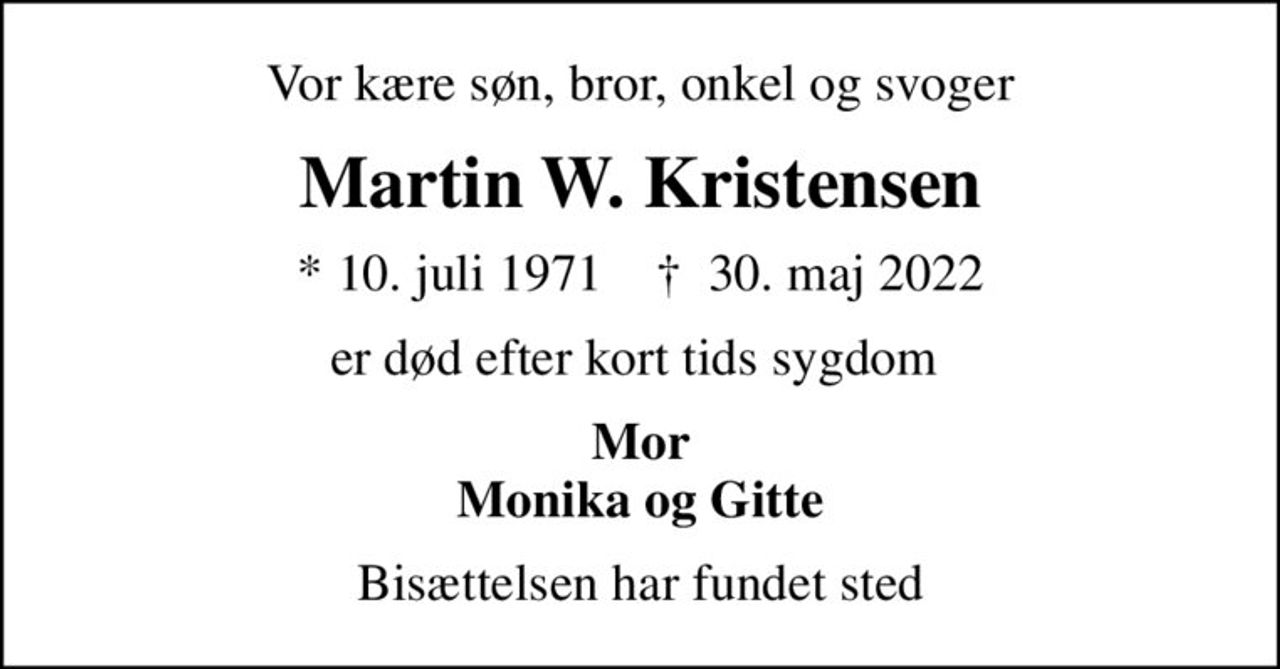 Vor kære søn, bror, onkel og svoger
Martin W. Kristensen
* 10. juli 1971    ✝ 30. maj 2022
er død efter kort tids sygdom 
Mor Monika og Gitte
Bisættelsen har fundet sted