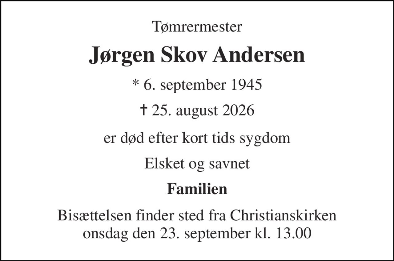Tømrermester 
Jørgen Skov Andersen 
* 6. september 1945 
✝ 25. august 2026 
er død efter kort tids sygdom 
Elsket og savnet 
Familien 
Bisættelsen finder sted fra Christianskirken onsdag den 23. september kl. 13.00