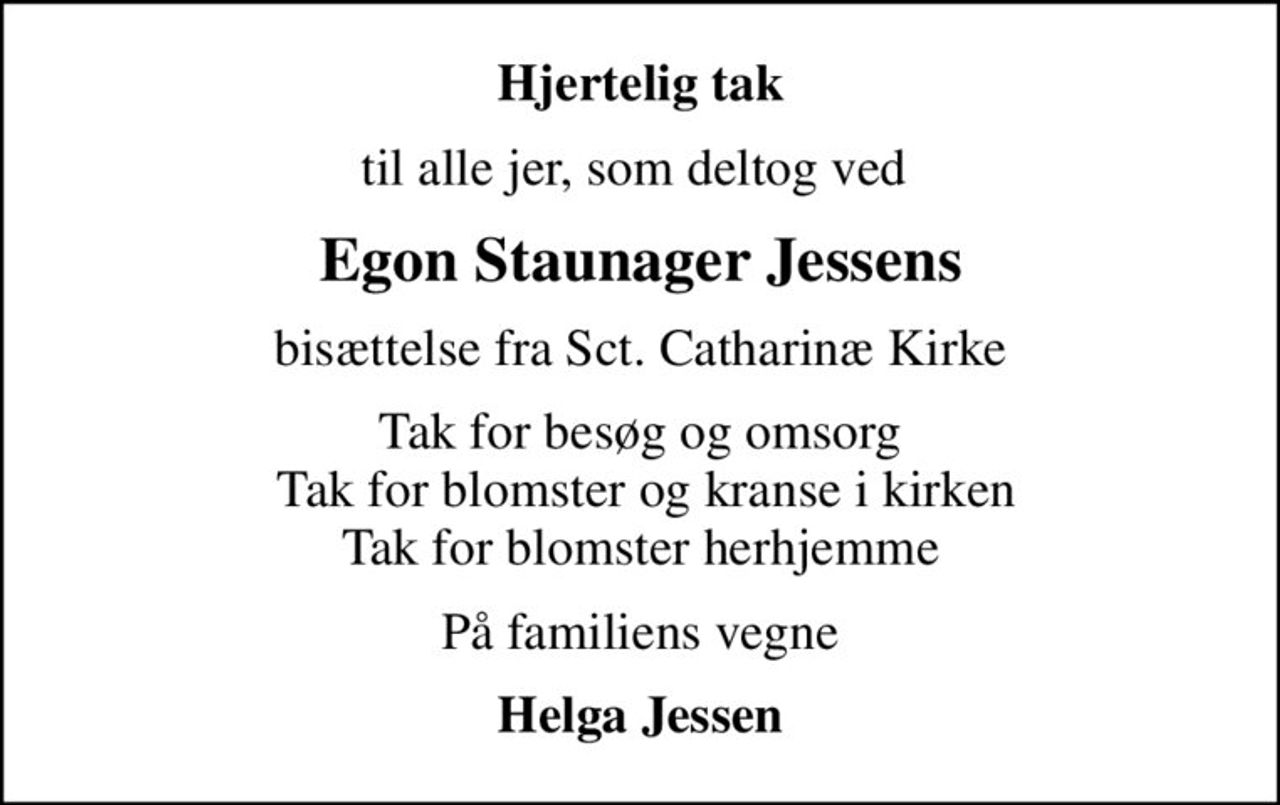 Hjertelig tak
til alle jer, som deltog ved 
Egon Staunager Jessens
bisættelse fra Sct. Catharinæ Kirke
Tak for besøg og omsorg  Tak for blomster og kranse i kirken Tak for blomster herhjemme
På familiens vegne
Helga Jessen