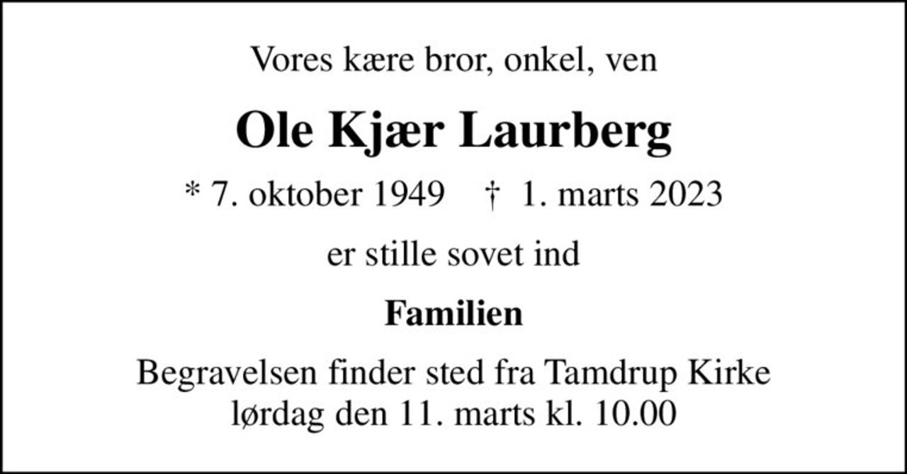 Vores kære bror, onkel, ven
Ole Kjær Laurberg
* 7. oktober 1949    ✝ 1. marts 2023
er stille sovet ind
Familien
Begravelsen finder sted fra Tamdrup Kirke  lørdag den 11. marts kl. 10.00
