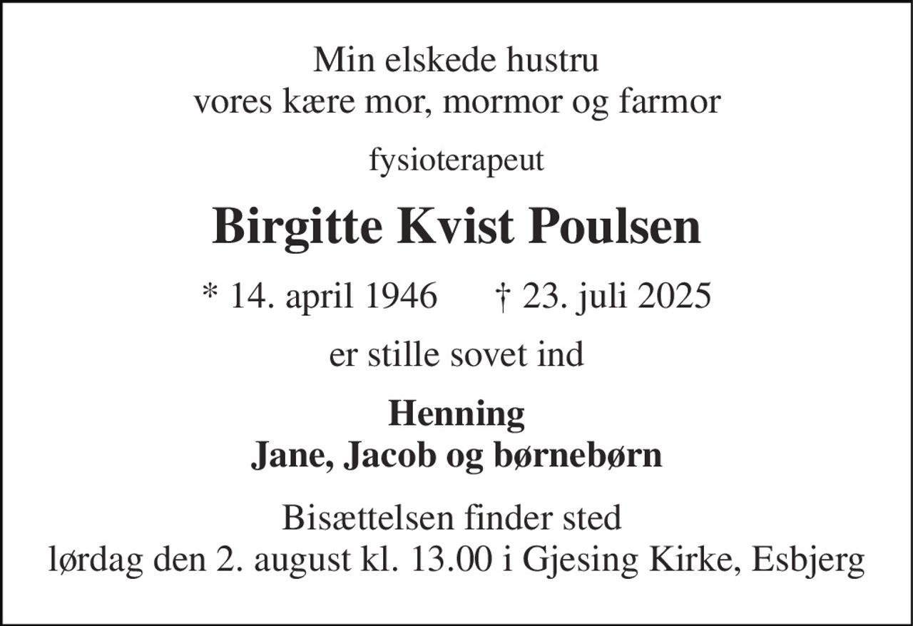 Min elskede hustru vores kære mor, mormor og farmor 
fysioterapeut 
Birgitte Kvist Poulsen 
*​ 14. april 1946​      †​ 23. juli 2025 
er stille sovet ind 
Henning Jane, Jacob og børnebørn 
Bisættelsen​ finder sted  lørdag den 2. august kl. 13.00 i Gjesing Kirke, Esbjerg
