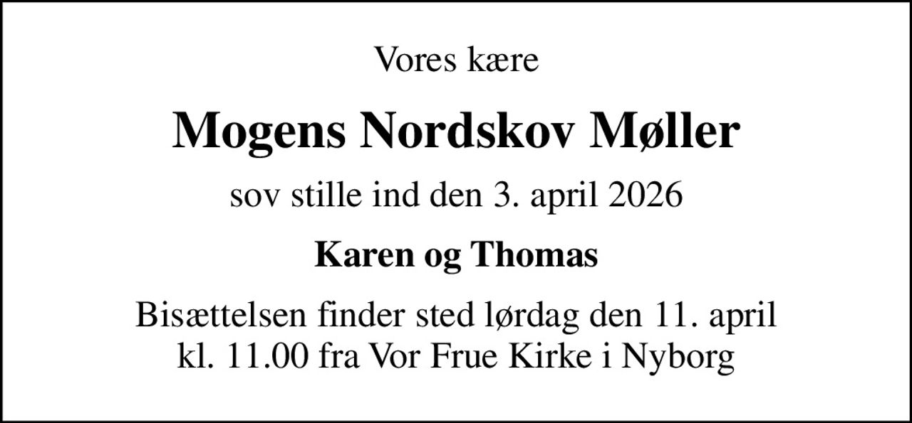 Vores kære
Mogens Nordskov Møller
sov stille ind den 3. april 2026
Karen og Thomas
Bisættelsen finder sted lørdag den 11. april kl. 11.00 fra Vor Frue Kirke i Nyborg