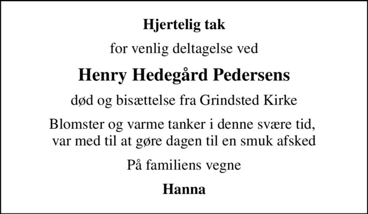 Hjertelig tak
for venlig deltagelse ved
Henry Hedegård Pedersens
død og bisættelse fra Grindsted Kirke
Blomster og varme tanker i denne svære tid,  var med til at gøre dagen til en smuk afsked
På familiens vegne
Hanna