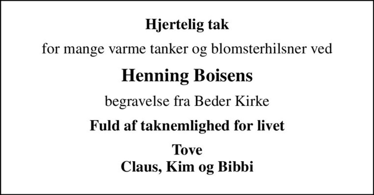 Hjertelig tak
for mange varme tanker og blomsterhilsner ved
Henning Boisens
begravelse fra Beder Kirke
Fuld af taknemlighed for livet
Tove Claus, Kim og Bibbi