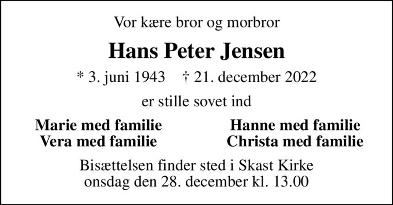 Vor kære bror og morbror
Hans Peter Jensen
* 3. juni 1943    ✝ 21. december 2022
er stille sovet ind
Marie med familie
Hanne med familie
Vera med familie
Christa med familie
Bisættelsen finder sted i Skast Kirke  onsdag den 28. december kl. 13.00